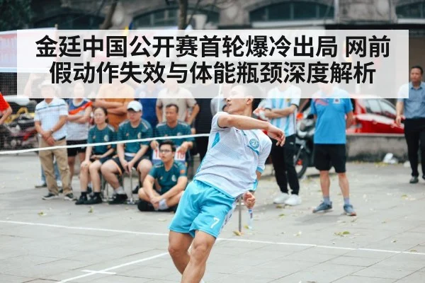 金廷中国公开赛首轮爆冷出局 网前假动作失效与体能瓶颈深度解析