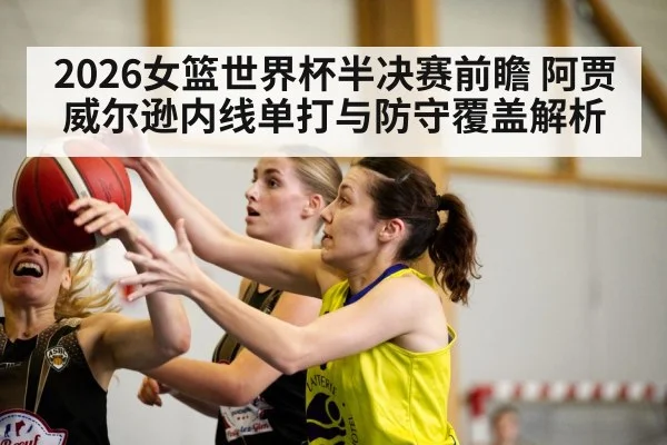 2026女篮世界杯半决赛前瞻 阿贾威尔逊内线单打与防守覆盖解析