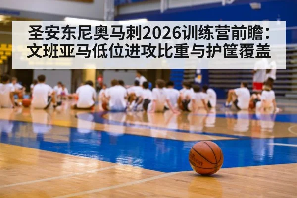 圣安东尼奥马刺2026训练营前瞻：文班亚马低位进攻比重与护筐覆盖