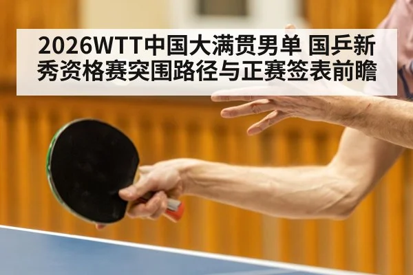 2026WTT中国大满贯男单 国乒新秀资格赛突围路径与正赛签表前瞻