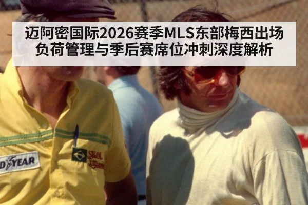 迈阿密国际2026赛季MLS东部梅西出场负荷管理与季后赛席位冲刺深度解析