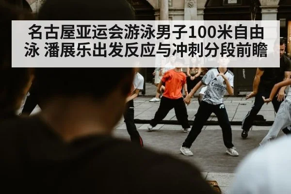 名古屋亚运会游泳男子100米自由泳 潘展乐出发反应与冲刺分段前瞻