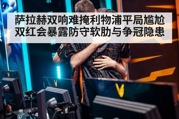 萨拉赫双响难掩利物浦平局尴尬 双红会暴露防守软肋与争冠隐患