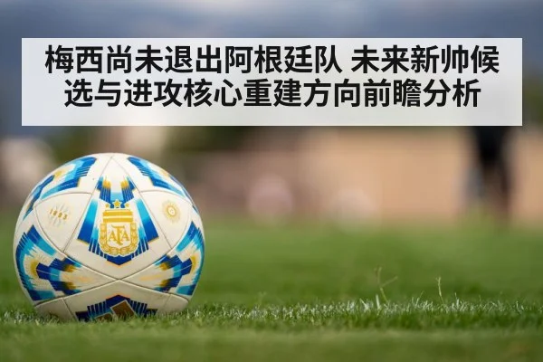 梅西尚未退出阿根廷队 未来新帅候选与进攻核心重建方向前瞻分析