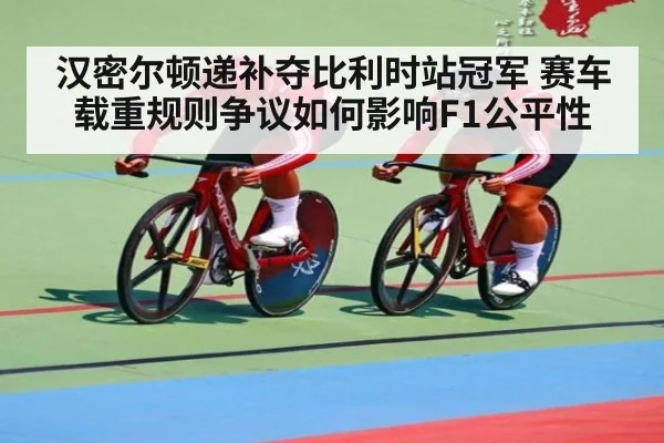 汉密尔顿递补夺比利时站冠军 赛车载重规则争议如何影响F1公平性